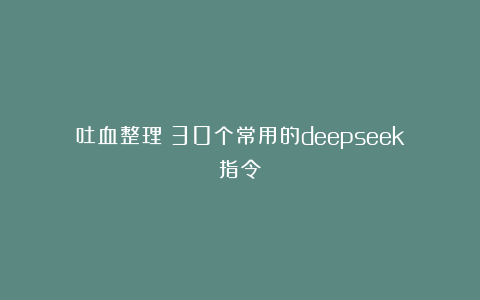 吐血整理！30个常用的deepseek指令