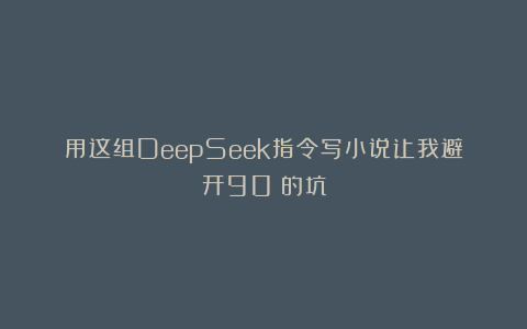 用这组DeepSeek指令写小说让我避开90%的坑