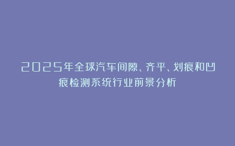 2025年全球汽车间隙、齐平、划痕和凹痕检测系统行业前景分析