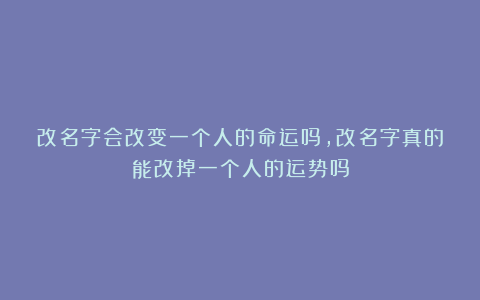 改名字会改变一个人的命运吗，改名字真的能改掉一个人的运势吗