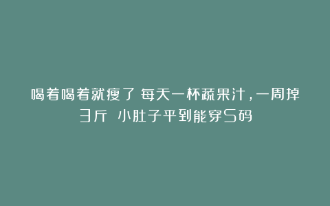 喝着喝着就瘦了！每天一杯蔬果汁，一周掉3斤 小肚子平到能穿S码
