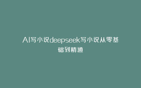 AI写小说deepseek写小说从零基础到精通