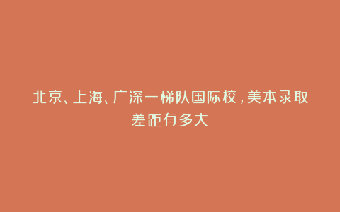 北京、上海、广深一梯队国际校，美本录取差距有多大？