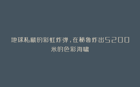 地球私藏的彩虹炸弹，在秘鲁炸出5200米的色彩海啸