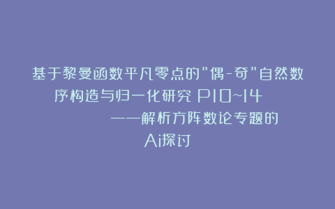 基于黎曼函数平凡零点的”偶-奇”自然数序构造与归一化研究（P10~14）          ——解析方阵数论专题的Ai探讨