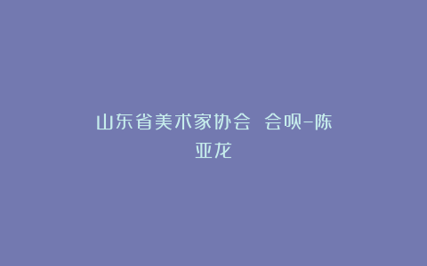 山东省美术家协会 会员–陈亚龙