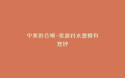 中美协会员–张源对水墨情有独钟