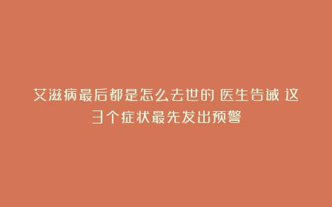 艾滋病最后都是怎么去世的？医生告诫：这3个症状最先发出预警