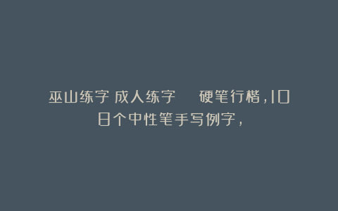 巫山练字：成人练字 | 硬笔行楷，108个中性笔手写例字，