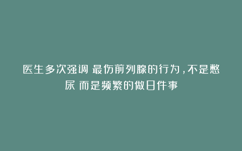 医生多次强调：最伤前列腺的行为，不是憋尿！而是频繁的做8件事