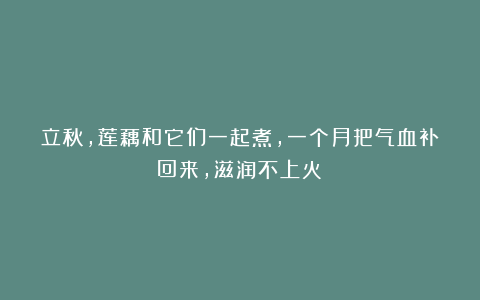 立秋，莲藕和它们一起煮，一个月把气血补回来，滋润不上火！