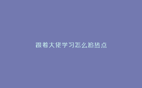 跟着大佬学习怎么追热点