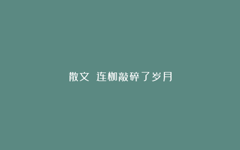 散文||连枷敲碎了岁月