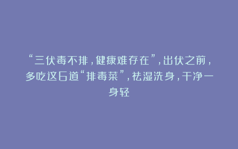 “三伏毒不排，健康难存在”，出伏之前，多吃这6道“排毒菜”，祛湿洗身，干净一身轻