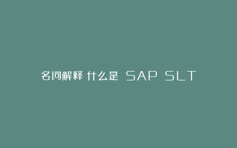 名词解释：什么是 SAP SLT？