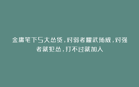 金庸笔下5大怂货，对弱者耀武扬威，对强者就犯怂，打不过就加入
