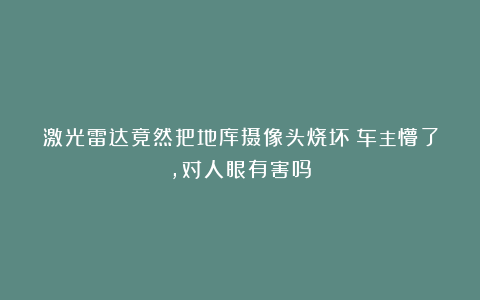 激光雷达竟然把地库摄像头烧坏！车主懵了，对人眼有害吗