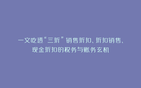 一文吃透“三折”：销售折扣、折扣销售、现金折扣的税务与账务玄机