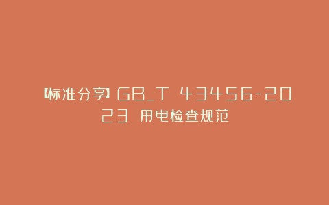 【标准分享】GB_T 43456-2023 用电检查规范