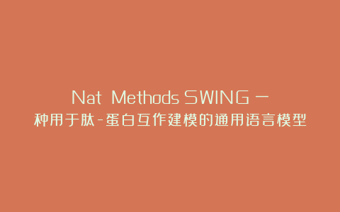 Nat Methods｜SWING：一种用于肽-蛋白互作建模的通用语言模型