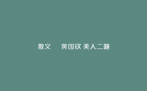 散文 | 黄国钦：美人二题