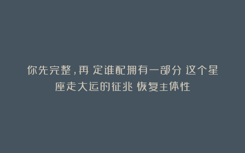 你先完整，再決定谁配拥有一部分！这个星座走大运的征兆：恢复主体性