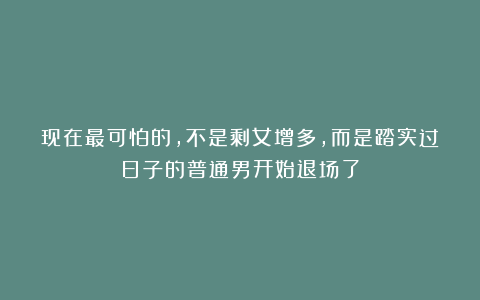 现在最可怕的，不是剩女增多，而是踏实过日子的普通男开始退场了