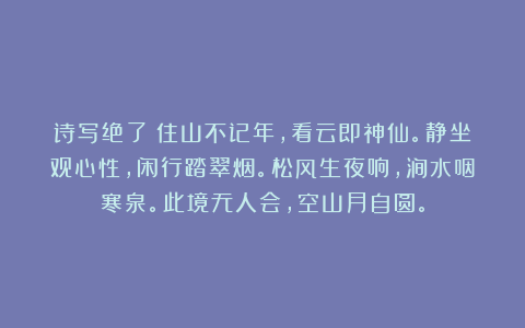 诗写绝了：住山不记年，看云即神仙。静坐观心性，闲行踏翠烟。松风生夜响，涧水咽寒泉。此境无人会，空山月自圆。