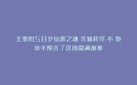 王重阳58岁仙逝之谜：苦修耗尽？不！他亲手预言了这场圆满谢幕！