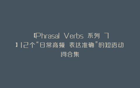 【Phrasal Verbs 系列 7】12个“日常高频 表达准确”的短语动词合集！