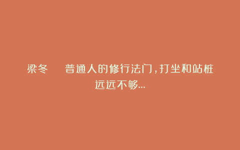 梁冬 | 普通人的修行法门，打坐和站桩远远不够…