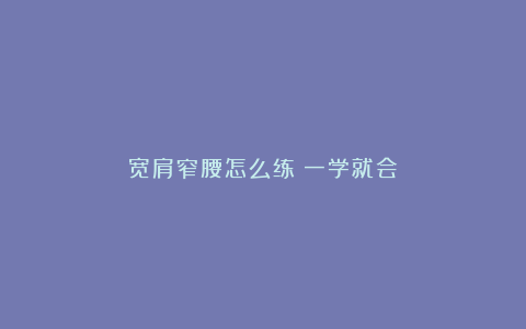 宽肩窄腰怎么练？一学就会✅