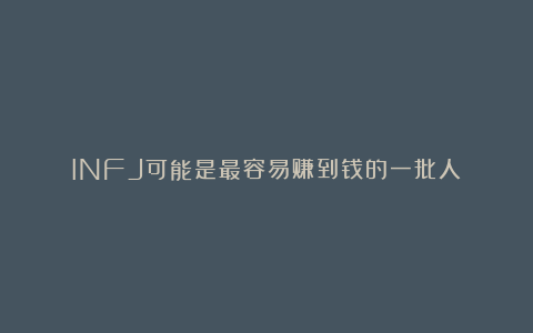 INFJ可能是最容易赚到钱的一批人