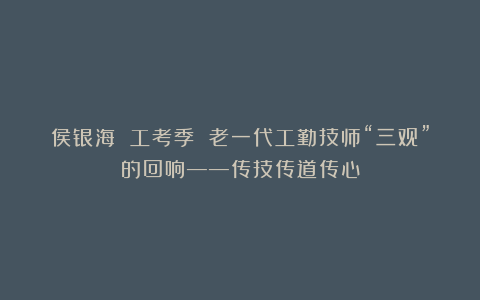 侯银海 工考季 老一代工勤技师“三观”的回响——传技传道传心