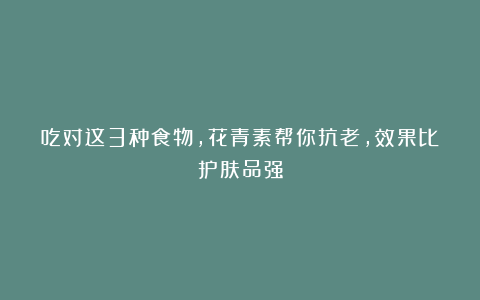 吃对这3种食物，花青素帮你抗老，效果比护肤品强