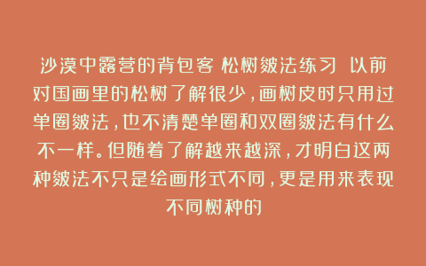 沙漠中露营的背包客：松树皴法练习 以前对国画里的松树了解很少，画树皮时只用过单圈皴法，也不清楚单圈和双圈皴法有什么不一样。但随着了解越来越深，才明白这两种皴法不只是绘画形式不同，更是用来表现不同树种的