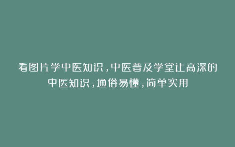 看图片学中医知识，中医普及学堂让高深的中医知识，通俗易懂，简单实用