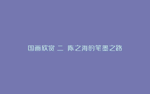国画欣赏（二）：陈之海的笔墨之路
