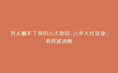 男人翻不了身的六大原因，六条人性铁律，看透就清醒