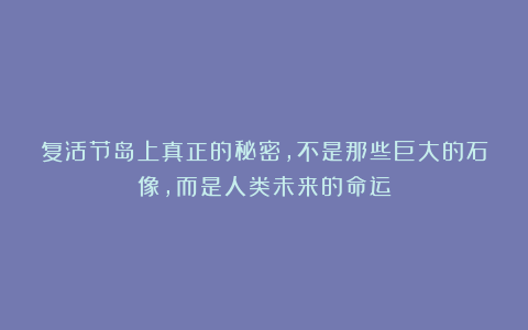 复活节岛上真正的秘密，不是那些巨大的石像，而是人类未来的命运