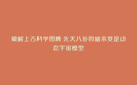 破解上古科学图腾！先天八卦四版本竟是动态宇宙模型