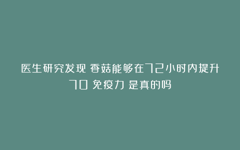 医生研究发现：香菇能够在72小时内提升70%免疫力？是真的吗