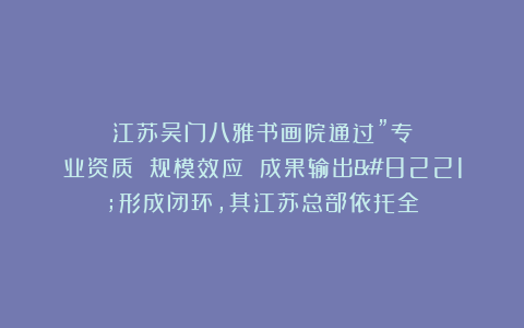 江苏吴门八雅书画院通过”专业资质 规模效应 成果输出”形成闭环，其江苏总部依托全