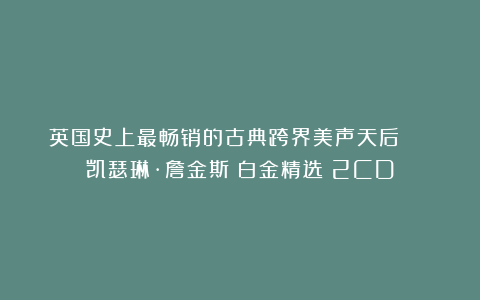 英国史上最畅销的古典跨界美声天后 | 凯瑟琳·詹金斯《白金精选》2CD