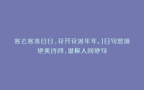 客去客来日日，花开花落年年。18句意境绝美诗词，堪称人间绝句