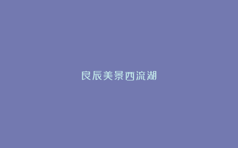 良辰美景西流湖