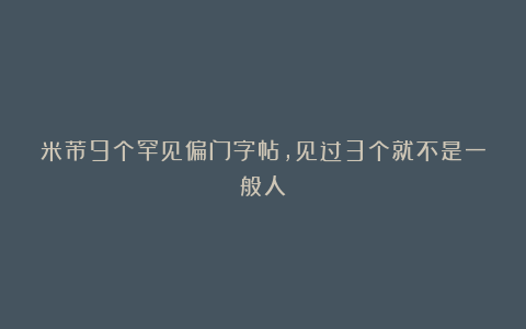 米芾9个罕见偏门字帖，见过3个就不是一般人！
