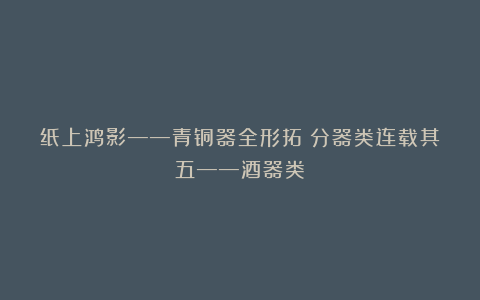 纸上鸿影——青铜器全形拓（分器类连载其五——酒器类）