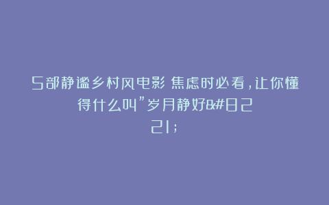 5部静谧乡村风电影｜焦虑时必看，让你懂得什么叫”岁月静好”！