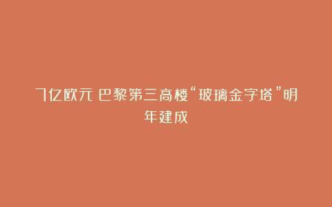 7亿欧元！巴黎第三高楼“玻璃金字塔”明年建成